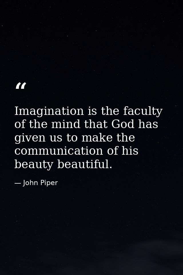 Imagination is the faculty of the mind that God has given us to make the communication of his beauty beautiful. — John Piper