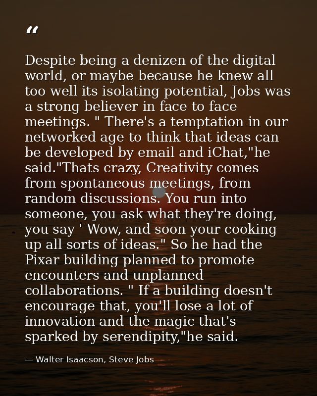 Despite being a denizen of the digital world, or maybe because he knew all too well its isolating potential, Jobs was a  — Walter Isaacson, Steve Jobs