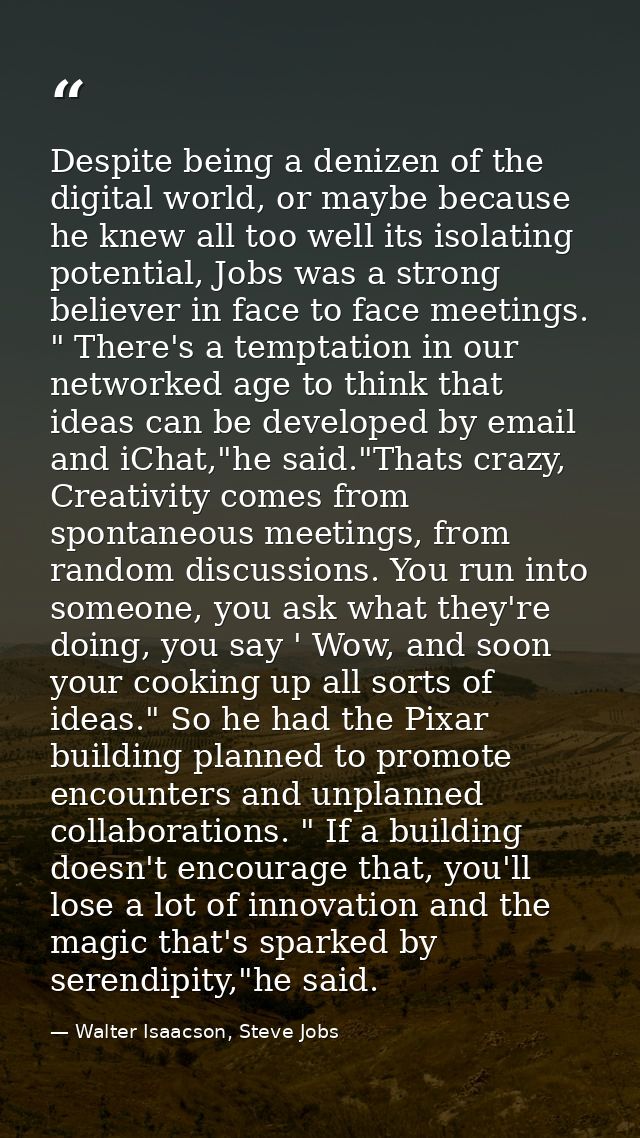 Despite being a denizen of the digital world, or maybe because he knew all too well its isolating potential, Jobs was a  — Walter Isaacson, Steve Jobs