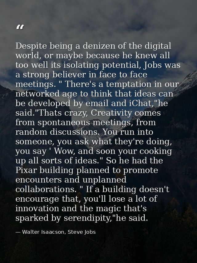 Despite being a denizen of the digital world, or maybe because he knew all too well its isolating potential, Jobs was a  — Walter Isaacson, Steve Jobs