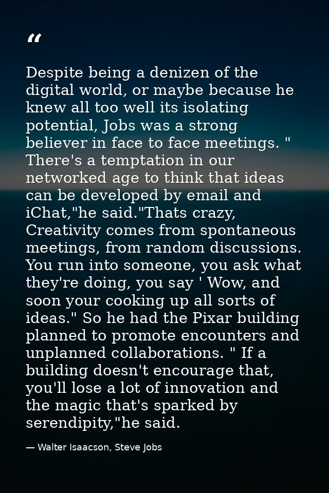 Despite being a denizen of the digital world, or maybe because he knew all too well its isolating potential, Jobs was a  — Walter Isaacson, Steve Jobs