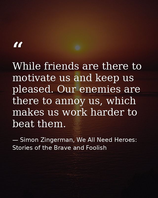 While friends are there to motivate us and keep us pleased. Our enemies are there to annoy us, which makes us work harde — Simon Zingerman, We All Need Heroes: Stories of the Brave and Foolish