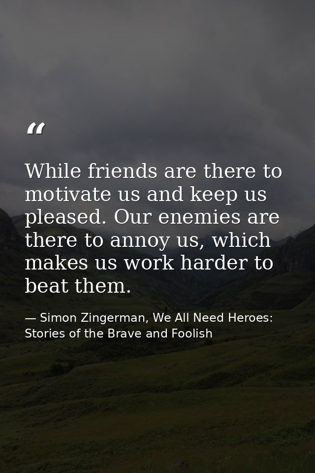 While friends are there to motivate us and keep us pleased. Our enemies are there to annoy us, which makes us work harde — Simon Zingerman, We All Need Heroes: Stories of the Brave and Foolish