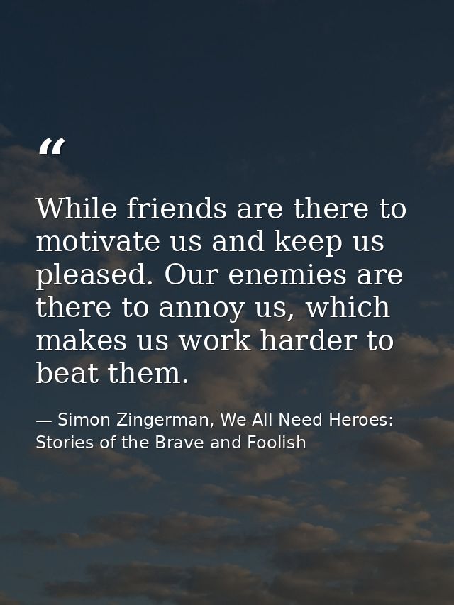 While friends are there to motivate us and keep us pleased. Our enemies are there to annoy us, which makes us work harde — Simon Zingerman, We All Need Heroes: Stories of the Brave and Foolish