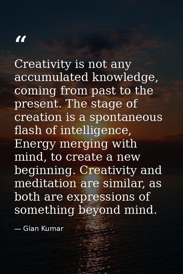 Creativity is not any accumulated knowledge, coming from past to the present. The stage of creation is a spontaneous fla — Gian Kumar