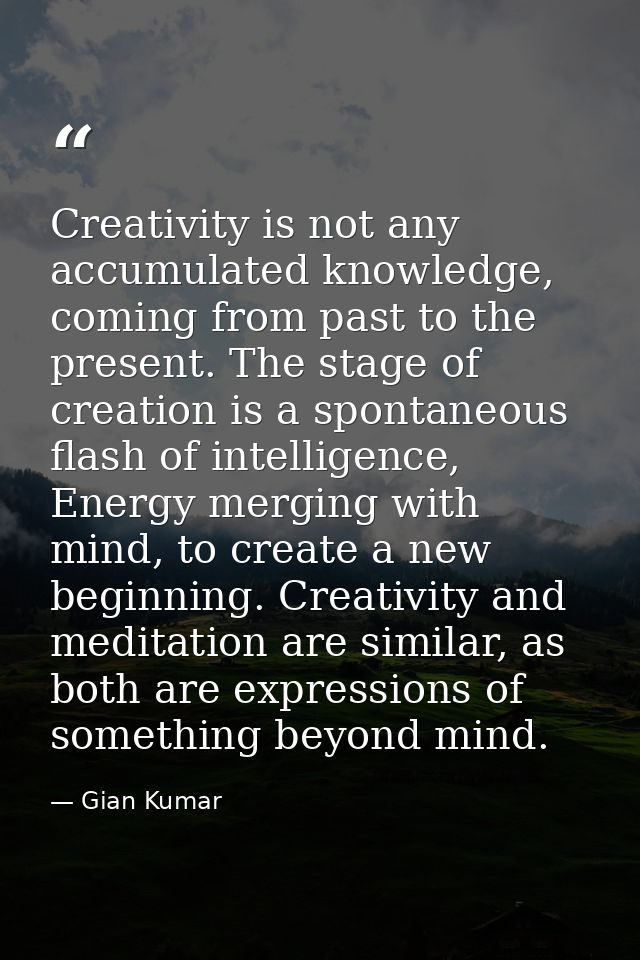 Creativity is not any accumulated knowledge, coming from past to the present. The stage of creation is a spontaneous fla — Gian Kumar