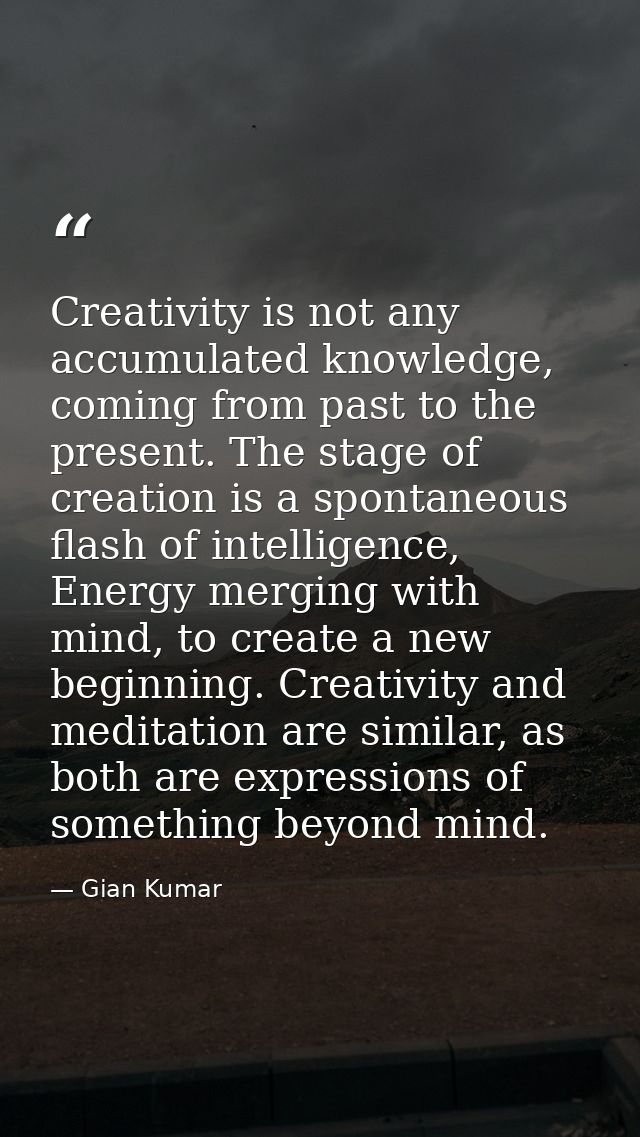 Creativity is not any accumulated knowledge, coming from past to the present. The stage of creation is a spontaneous fla — Gian Kumar