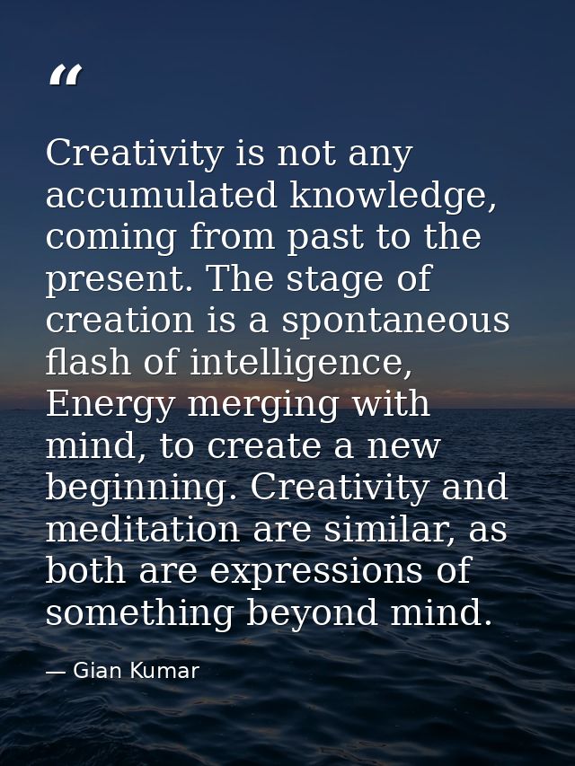 Creativity is not any accumulated knowledge, coming from past to the present. The stage of creation is a spontaneous fla — Gian Kumar