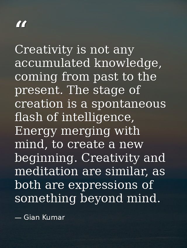 Creativity is not any accumulated knowledge, coming from past to the present. The stage of creation is a spontaneous fla — Gian Kumar