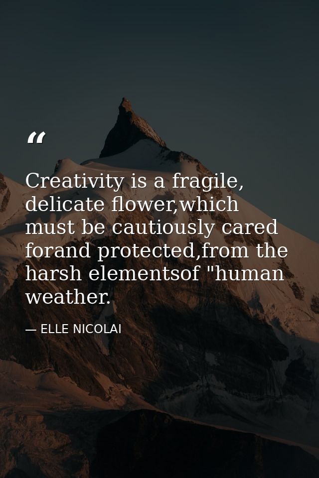 Creativity is a fragile, delicate flower,which must be cautiously cared forand protected,from the harsh elementsof "huma — ELLE NICOLAI