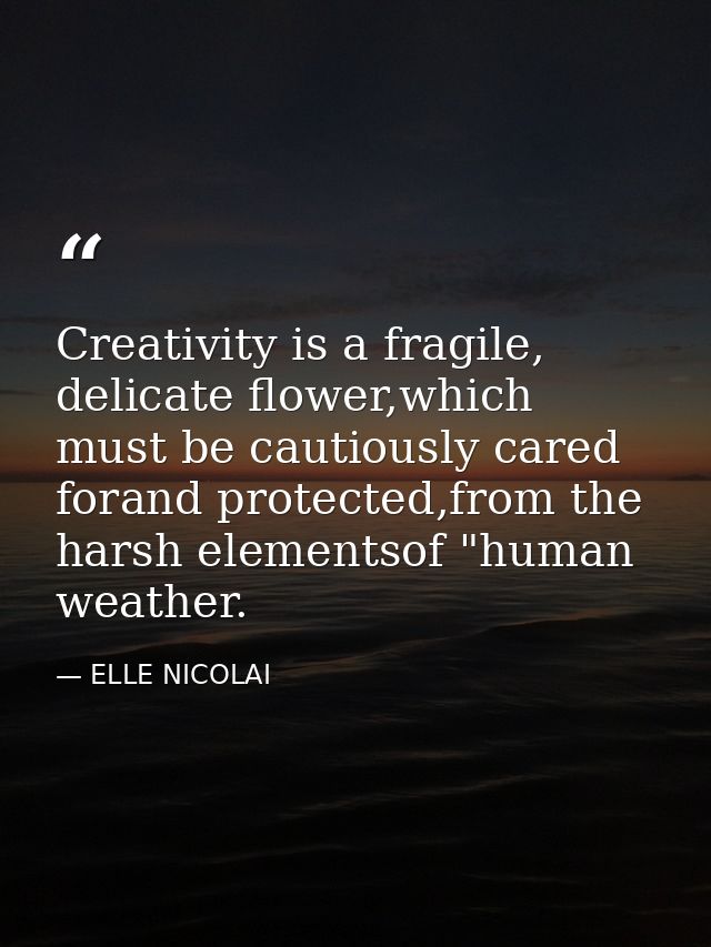Creativity is a fragile, delicate flower,which must be cautiously cared forand protected,from the harsh elementsof "huma — ELLE NICOLAI