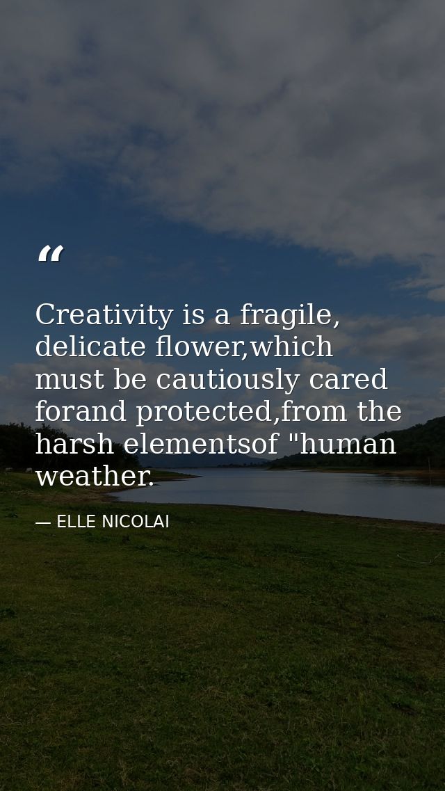 Creativity is a fragile, delicate flower,which must be cautiously cared forand protected,from the harsh elementsof "huma — ELLE NICOLAI