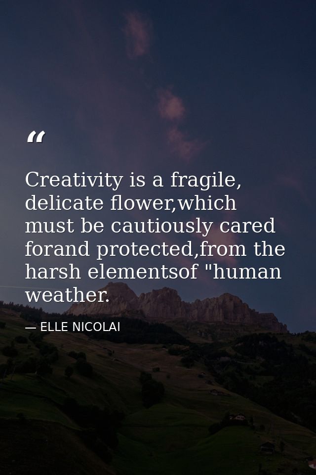 Creativity is a fragile, delicate flower,which must be cautiously cared forand protected,from the harsh elementsof "huma — ELLE NICOLAI