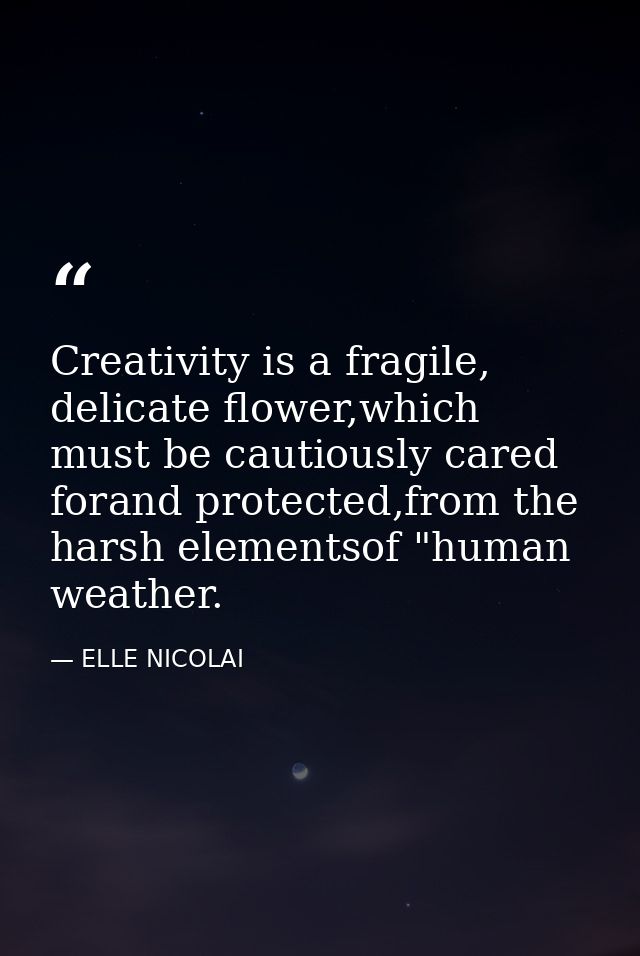 Creativity is a fragile, delicate flower,which must be cautiously cared forand protected,from the harsh elementsof "huma — ELLE NICOLAI