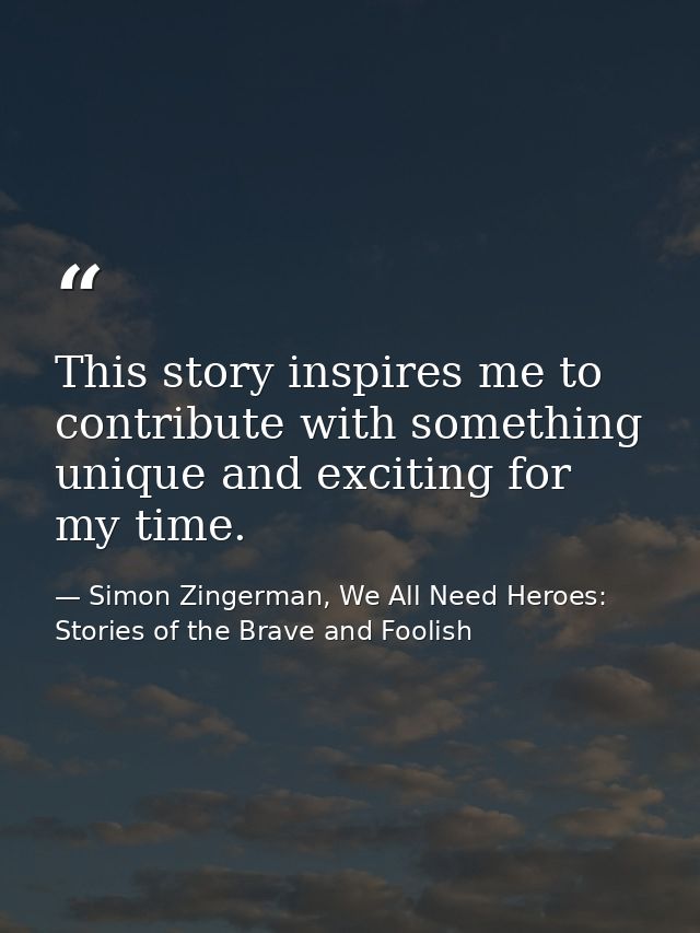 This story inspires me to contribute with something unique and exciting for my time. — Simon Zingerman, We All Need Heroes: Stories of the Brave and Foolish