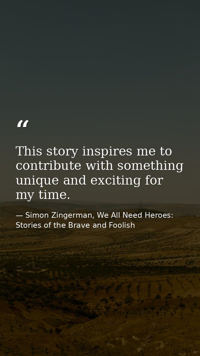 This story inspires me to contribute with something unique and exciting for my time. — Simon Zingerman, We All Need Heroes: Stories of the Brave and Foolish