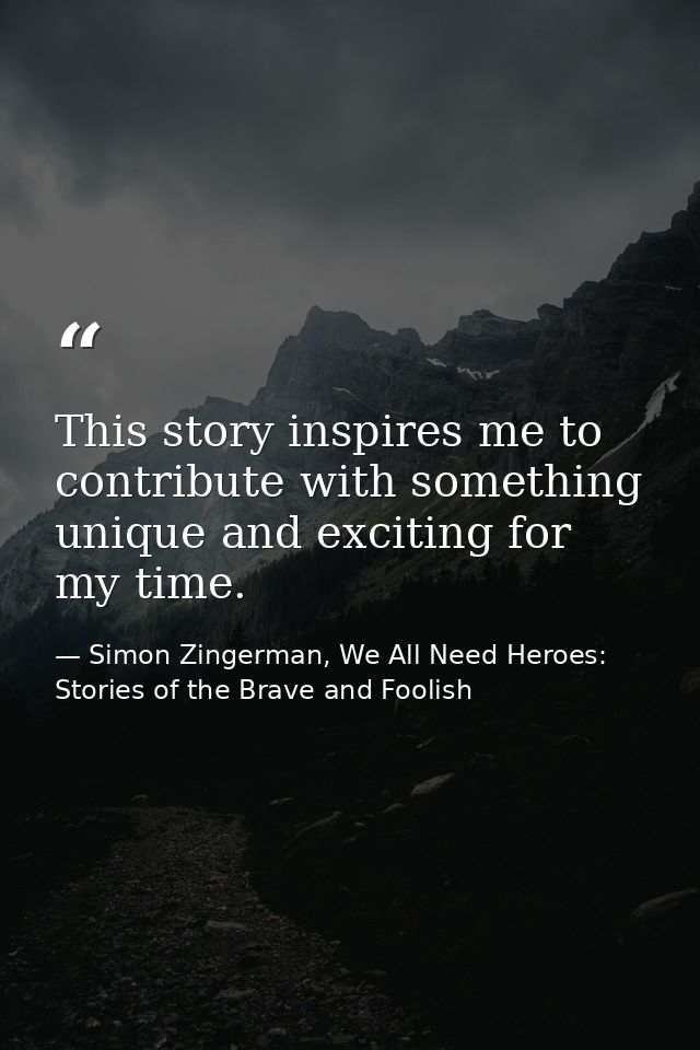 This story inspires me to contribute with something unique and exciting for my time. — Simon Zingerman, We All Need Heroes: Stories of the Brave and Foolish