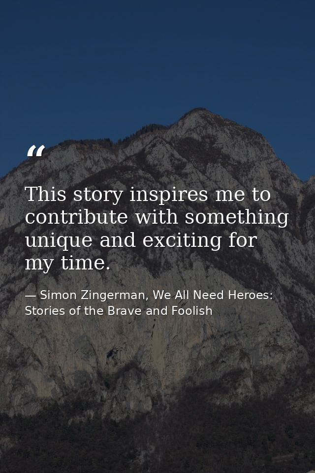 This story inspires me to contribute with something unique and exciting for my time. — Simon Zingerman, We All Need Heroes: Stories of the Brave and Foolish