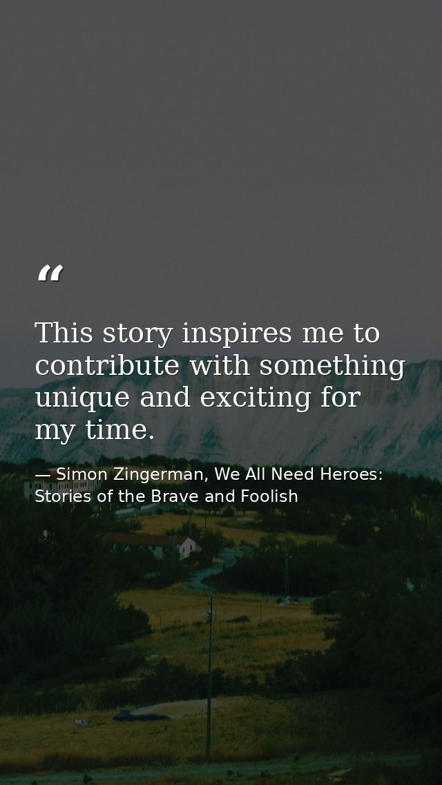 This story inspires me to contribute with something unique and exciting for my time. — Simon Zingerman, We All Need Heroes: Stories of the Brave and Foolish