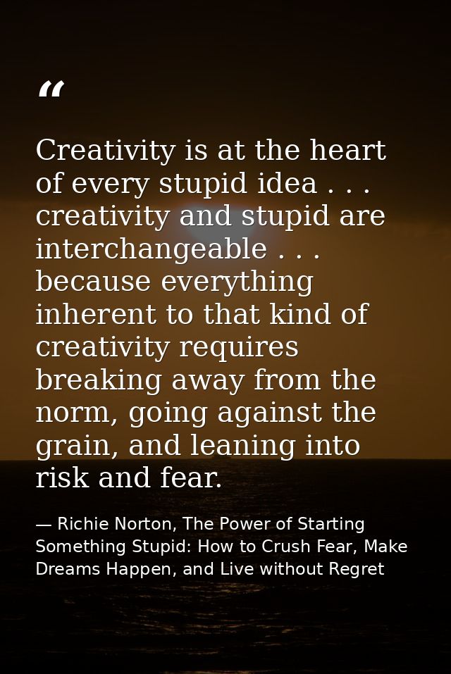 Creativity is at the heart of every stupid idea . . . creativity and stupid are interchangeable . . . because everything — Richie Norton, The Power of Starting Something Stupid: How to Crush Fear, Make Dreams Happen, and Live without Regret