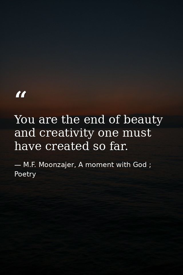 You are the end of beauty and creativity one must have created so far. — M.F. Moonzajer, A moment with God ; Poetry