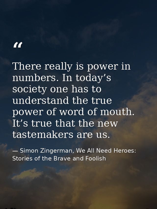 There really is power in numbers. In today’s society one has to understand the true power of word of mouth. It’s true th — Simon Zingerman, We All Need Heroes: Stories of the Brave and Foolish