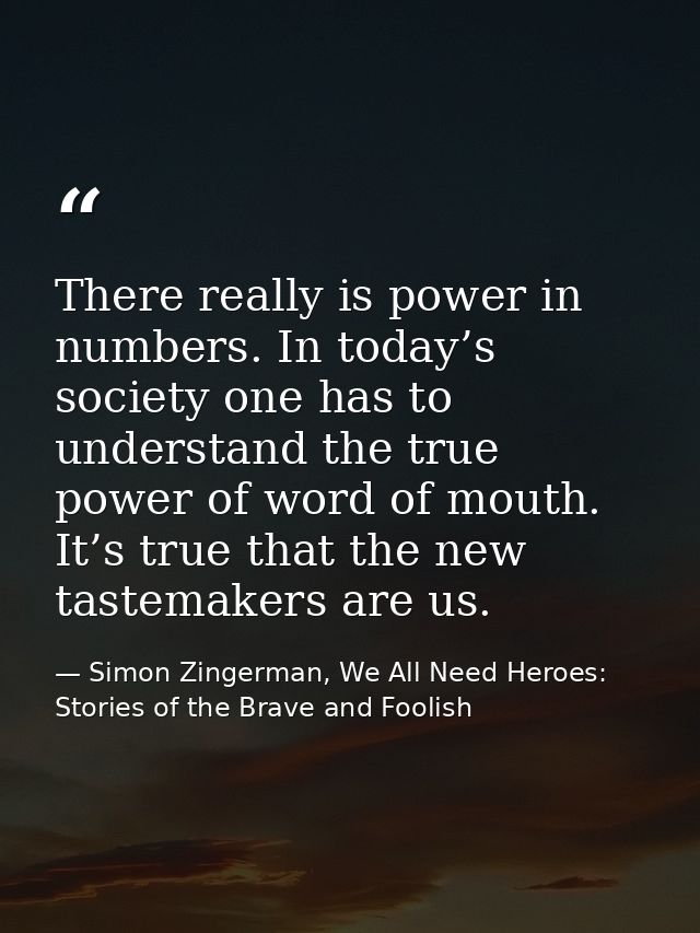 There really is power in numbers. In today’s society one has to understand the true power of word of mouth. It’s true th — Simon Zingerman, We All Need Heroes: Stories of the Brave and Foolish