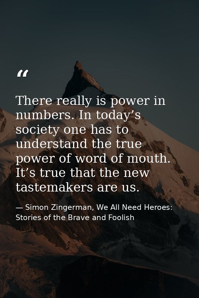 There really is power in numbers. In today’s society one has to understand the true power of word of mouth. It’s true th — Simon Zingerman, We All Need Heroes: Stories of the Brave and Foolish
