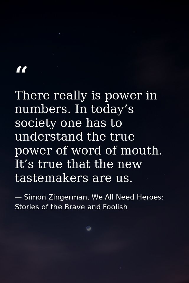 There really is power in numbers. In today’s society one has to understand the true power of word of mouth. It’s true th — Simon Zingerman, We All Need Heroes: Stories of the Brave and Foolish
