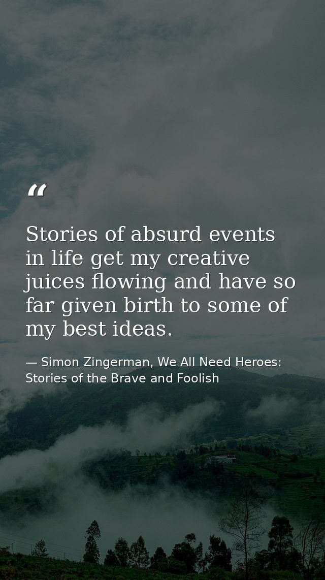 Stories of absurd events in life get my creative juices flowing and have so far given birth to some of my best ideas. — Simon Zingerman, We All Need Heroes: Stories of the Brave and Foolish
