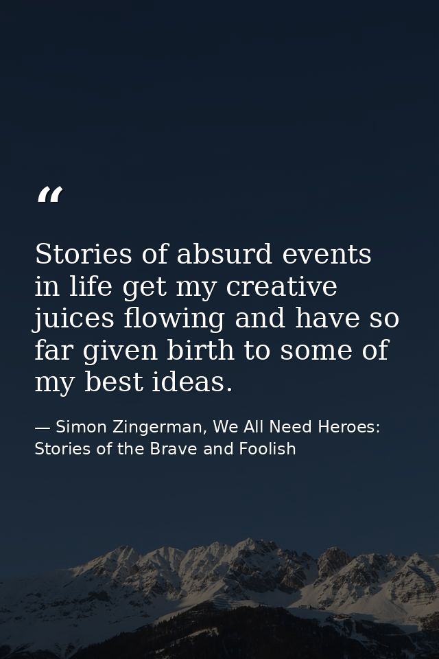 Stories of absurd events in life get my creative juices flowing and have so far given birth to some of my best ideas. — Simon Zingerman, We All Need Heroes: Stories of the Brave and Foolish