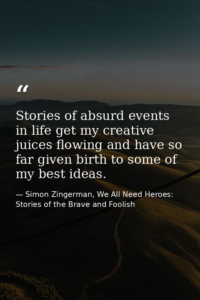 Stories of absurd events in life get my creative juices flowing and have so far given birth to some of my best ideas. — Simon Zingerman, We All Need Heroes: Stories of the Brave and Foolish