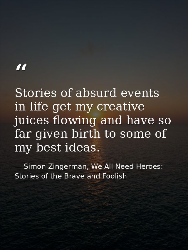 Stories of absurd events in life get my creative juices flowing and have so far given birth to some of my best ideas. — Simon Zingerman, We All Need Heroes: Stories of the Brave and Foolish
