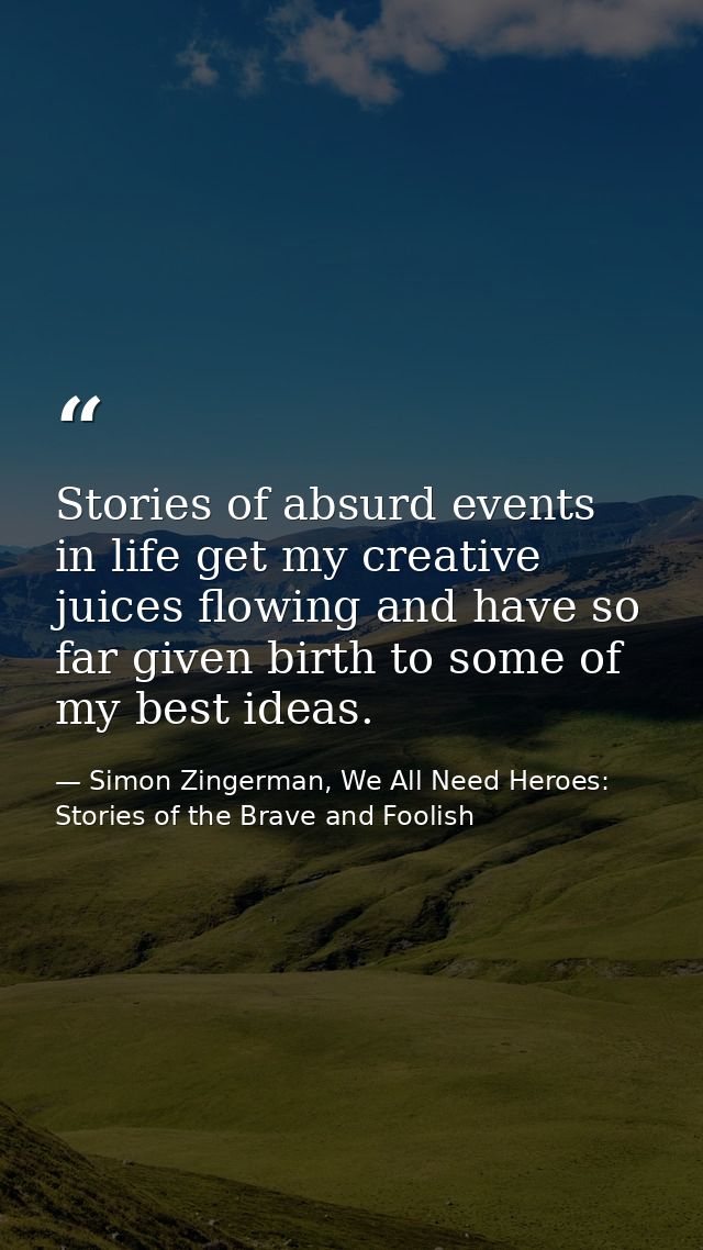 Stories of absurd events in life get my creative juices flowing and have so far given birth to some of my best ideas. — Simon Zingerman, We All Need Heroes: Stories of the Brave and Foolish