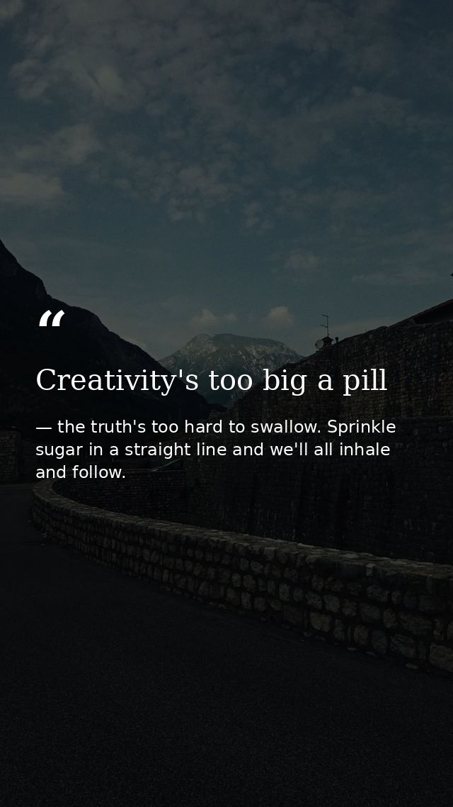 Creativity's too big a pill — the truth's too hard to swallow. Sprinkle sugar in a straight line and we'll all inhale and follow.