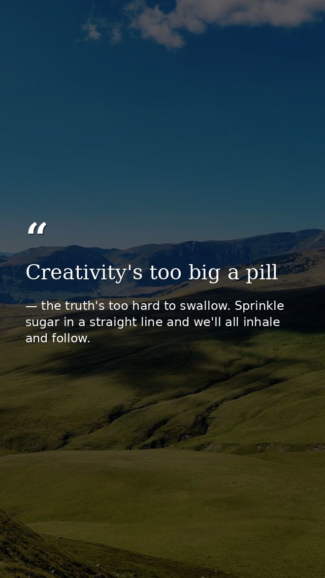 Creativity's too big a pill — the truth's too hard to swallow. Sprinkle sugar in a straight line and we'll all inhale and follow.