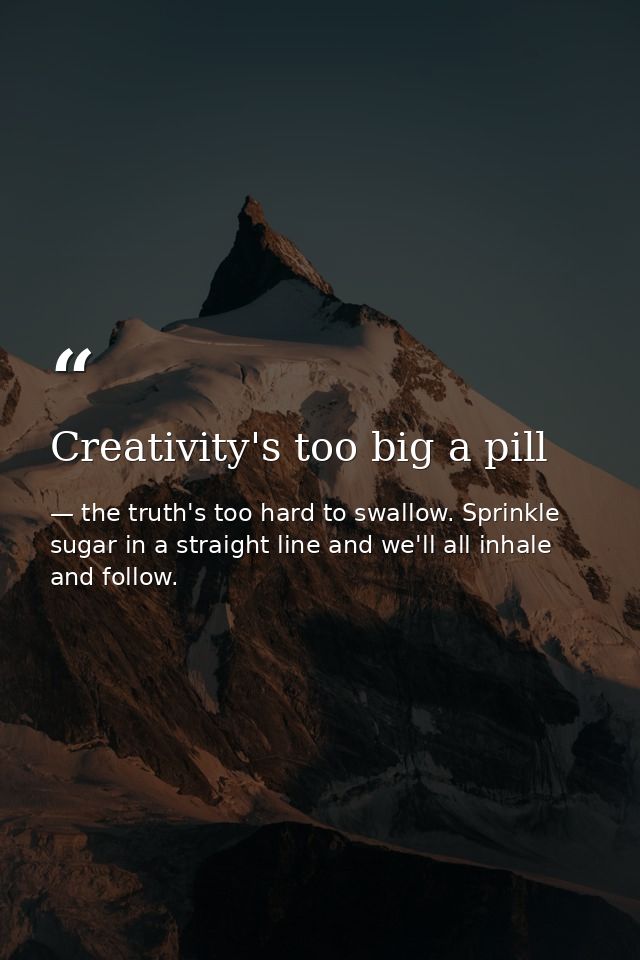 Creativity's too big a pill — the truth's too hard to swallow. Sprinkle sugar in a straight line and we'll all inhale and follow.