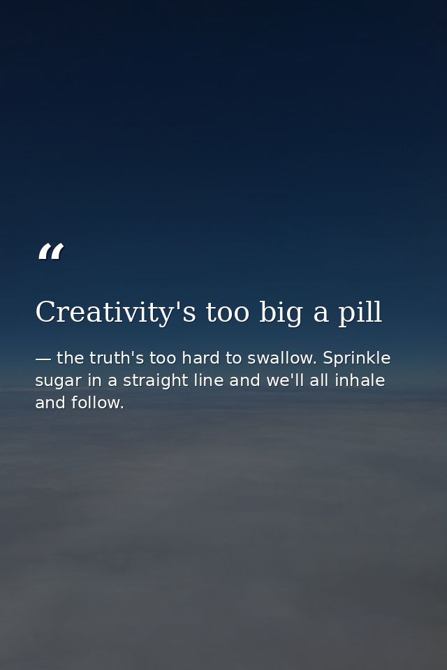 Creativity's too big a pill — the truth's too hard to swallow. Sprinkle sugar in a straight line and we'll all inhale and follow.