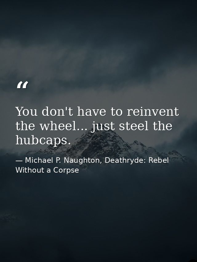 You don't have to reinvent the wheel... just steel the hubcaps. — Michael P. Naughton, Deathryde: Rebel Without a Corpse