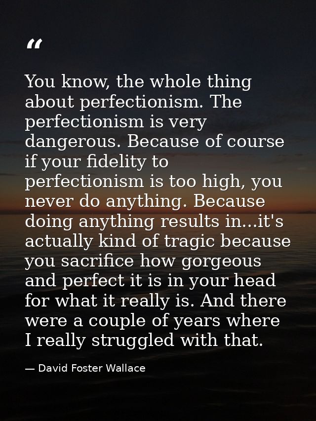 You know, the whole thing about perfectionism. The perfectionism is very dangerous. Because of course if your fidelity t — David Foster Wallace