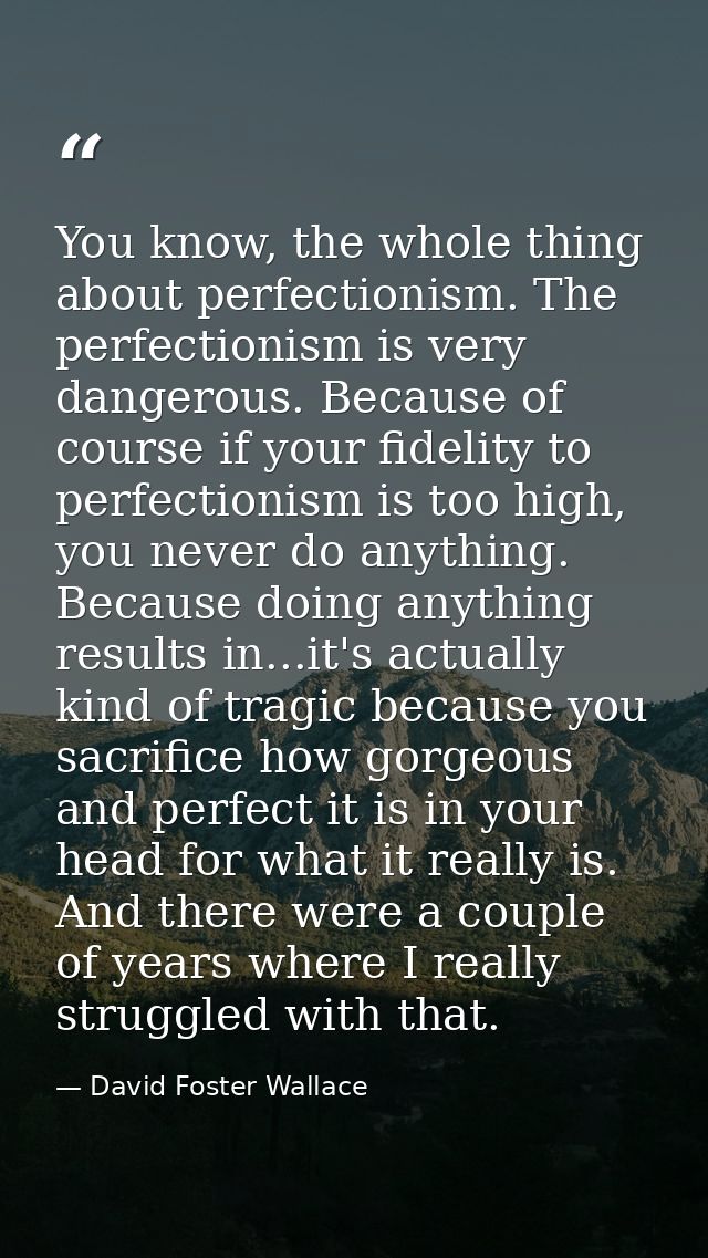 You know, the whole thing about perfectionism. The perfectionism is very dangerous. Because of course if your fidelity t — David Foster Wallace