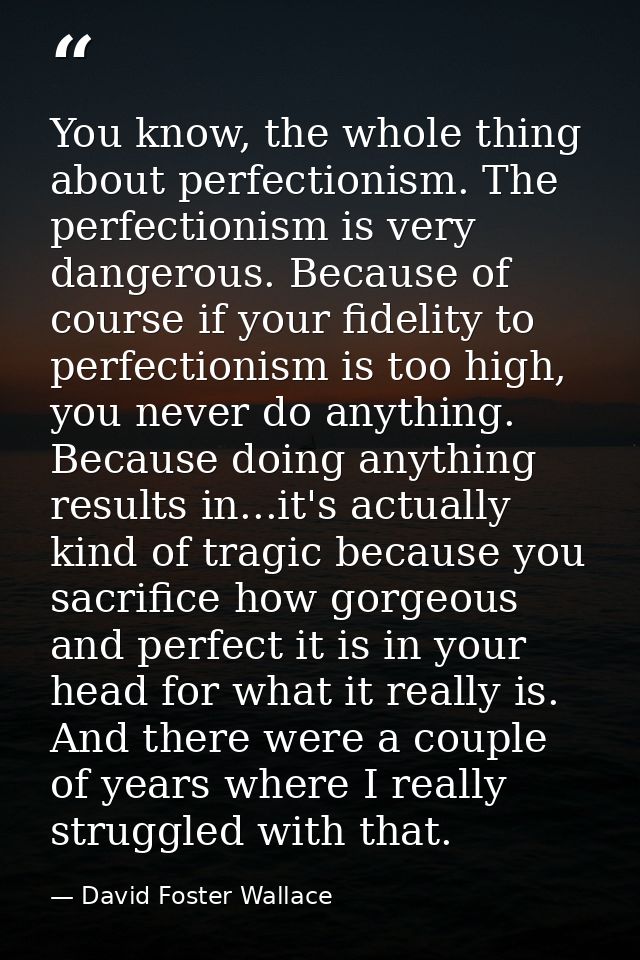 You know, the whole thing about perfectionism. The perfectionism is very dangerous. Because of course if your fidelity t — David Foster Wallace
