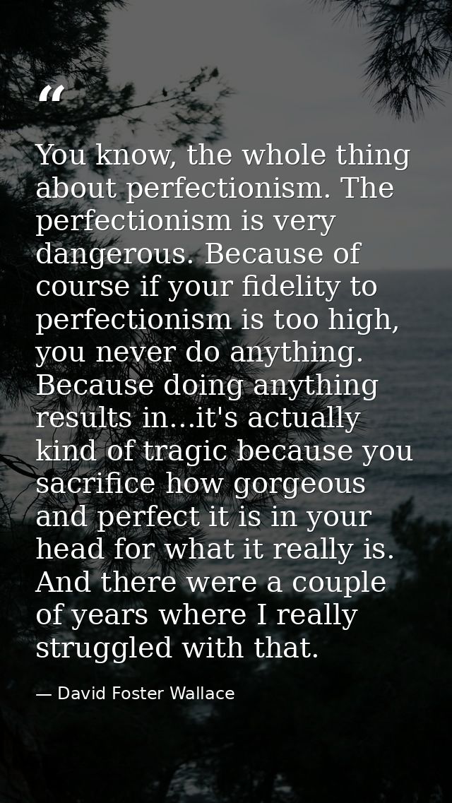 You know, the whole thing about perfectionism. The perfectionism is very dangerous. Because of course if your fidelity t — David Foster Wallace