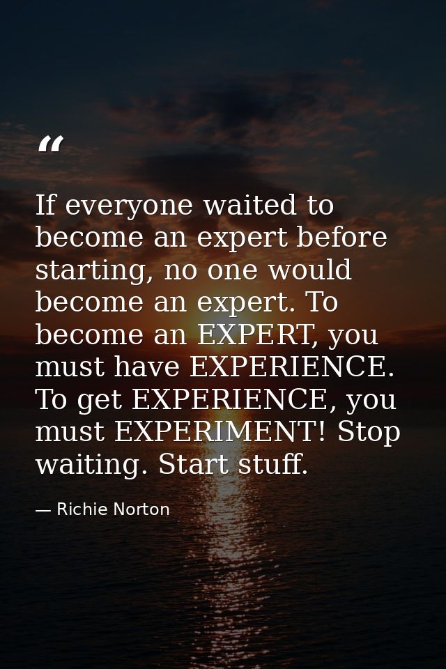If everyone waited to become an expert before starting, no one would become an expert. To become an EXPERT, you must hav — Richie Norton
