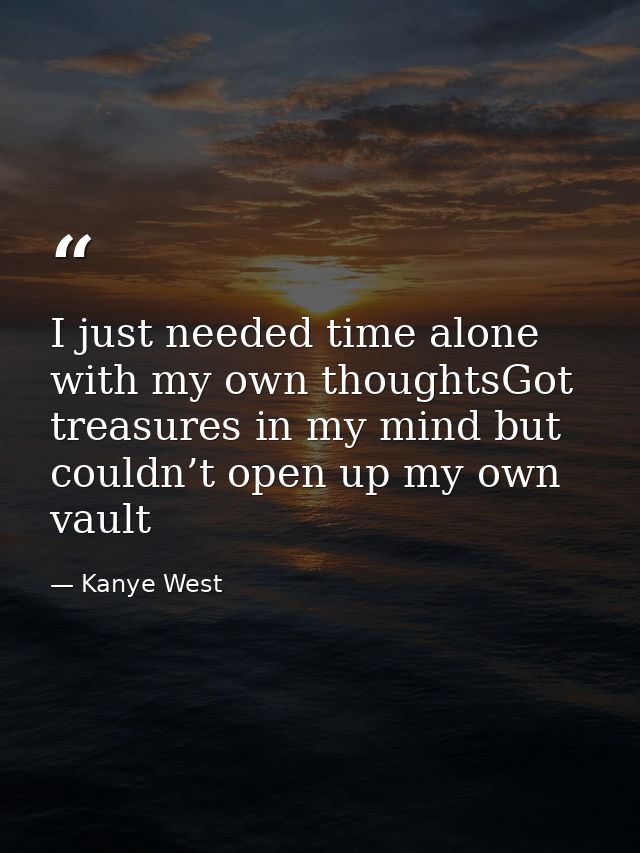 I just needed time alone with my own thoughtsGot treasures in my mind but couldn’t open up my own vault — Kanye West