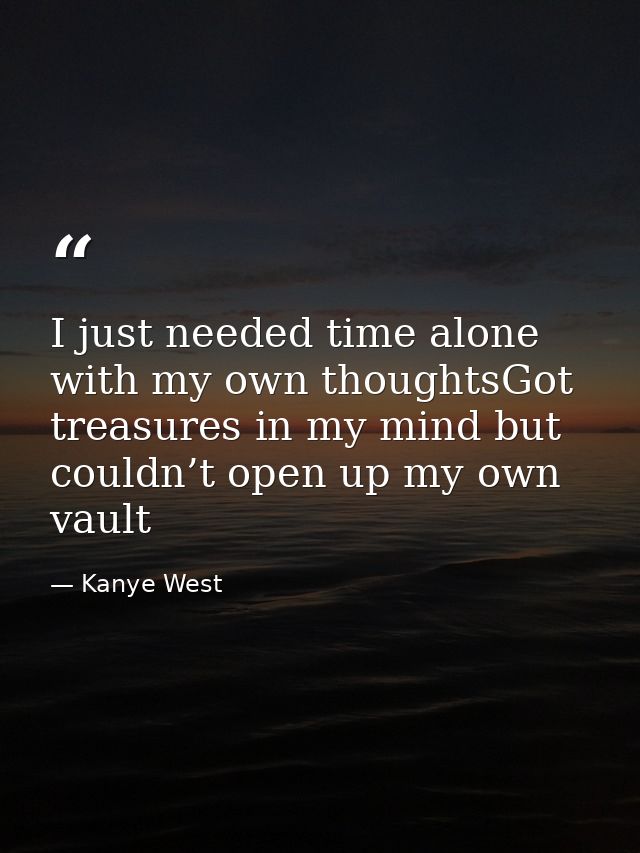 I just needed time alone with my own thoughtsGot treasures in my mind but couldn’t open up my own vault — Kanye West