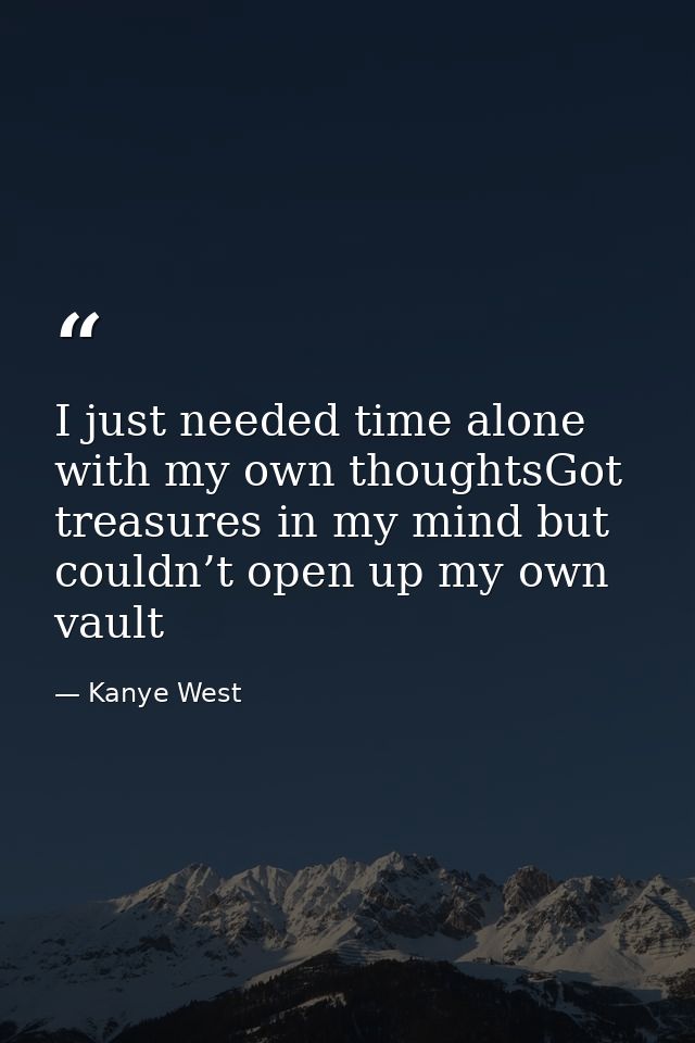 I just needed time alone with my own thoughtsGot treasures in my mind but couldn’t open up my own vault — Kanye West