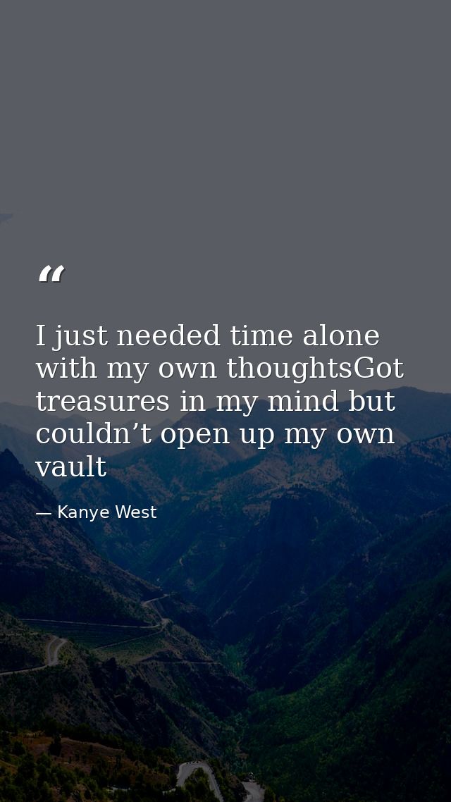 I just needed time alone with my own thoughtsGot treasures in my mind but couldn’t open up my own vault — Kanye West