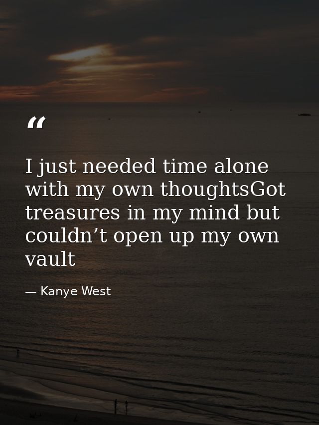 I just needed time alone with my own thoughtsGot treasures in my mind but couldn’t open up my own vault — Kanye West