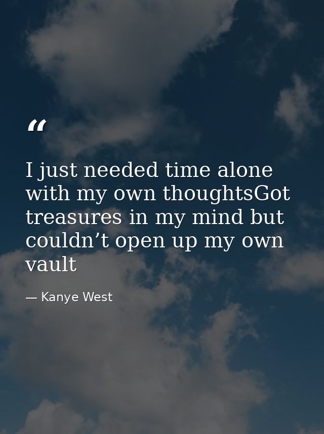 I just needed time alone with my own thoughtsGot treasures in my mind but couldn’t open up my own vault — Kanye West